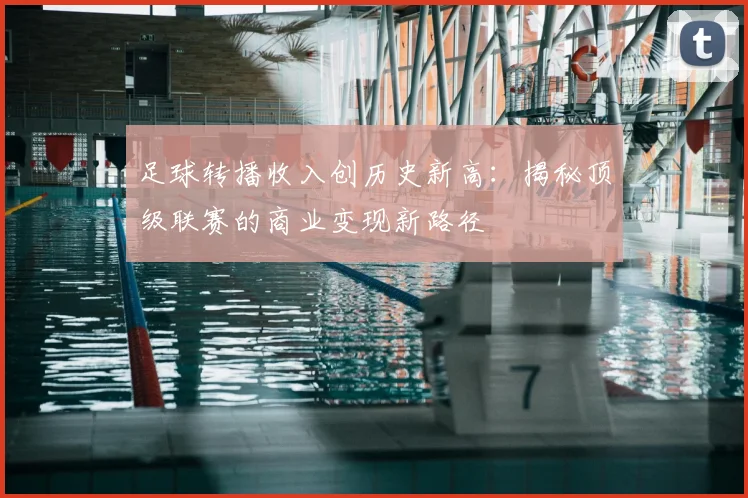 足球转播收入创历史新高：揭秘顶级联赛的商业变现新路径