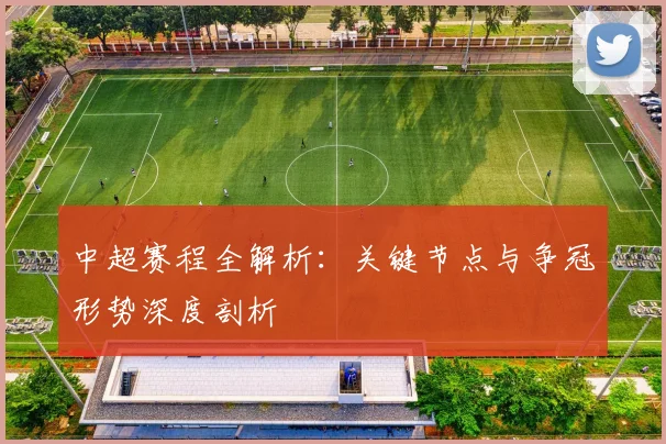 中超赛程全解析：关键节点与争冠形势深度剖析