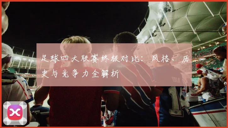 足球四大联赛终极对比：风格、历史与竞争力全解析