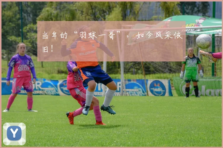 当年的“羽球一哥”，如今风采依旧！