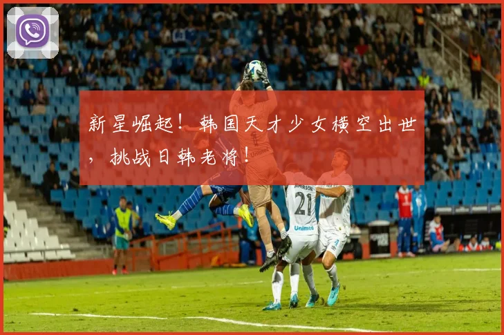 新星崛起!韩国天才少女横空出世,挑战日韩老将!