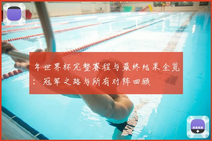 年世界杯完整赛程与最终结果全览:冠军之路与所有对阵回顾