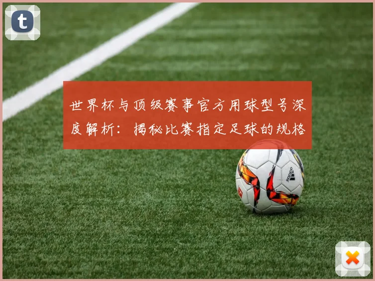 世界杯与顶级赛事官方用球型号深度解析:揭秘比赛指定足球的规格与演变