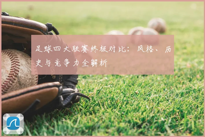 足球四大联赛终极对比:风格、历史与竞争力全解析