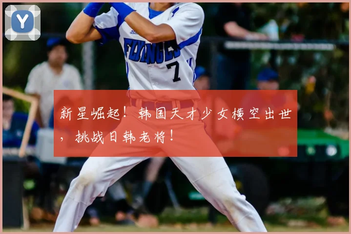 新星崛起！韩国天才少女横空出世，挑战日韩老将！