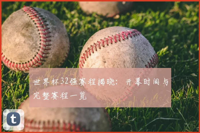 世界杯32强赛程揭晓:开幕时间与完整赛程一览