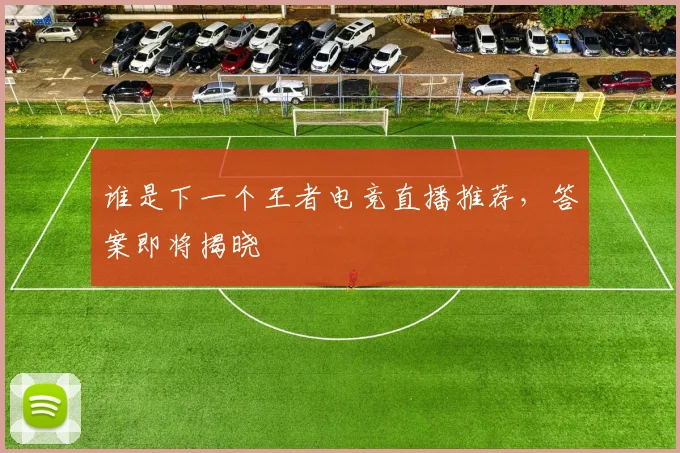 谁是下一个王者电竞直播推荐,答案即将揭晓