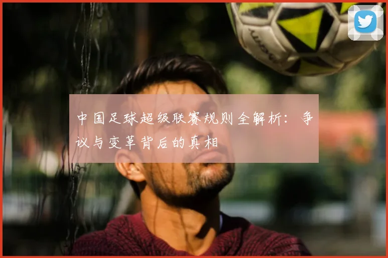 中国足球超级联赛规则全解析:争议与变革背后的真相