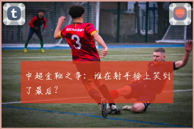 中超金靴之争:谁在射手榜上笑到了最后?