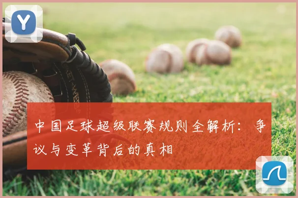 中国足球超级联赛规则全解析：争议与变革背后的真相