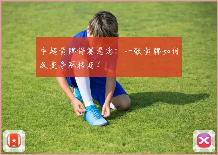 中超黄牌停赛悬念：一张黄牌如何改变争冠格局？