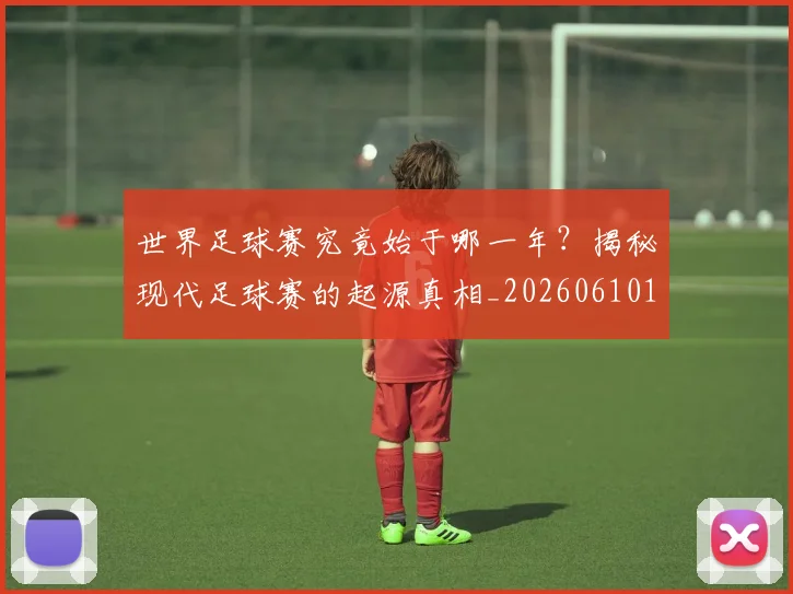 世界足球赛究竟始于哪一年？揭秘现代足球赛的起源真相_20260610190233
