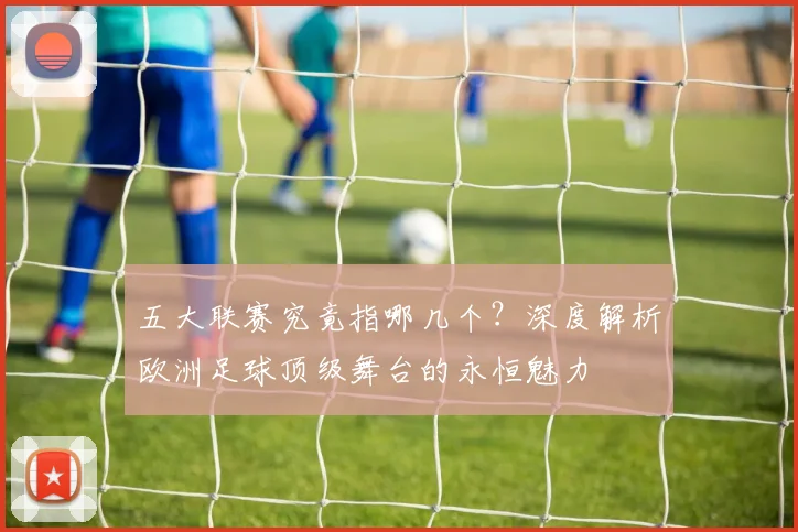 五大联赛究竟指哪几个?深度解析欧洲足球顶级舞台的永恒魅力