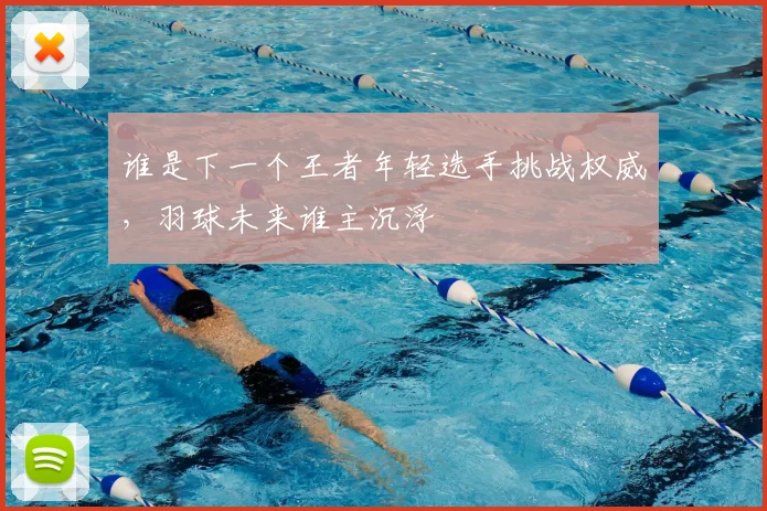 谁是下一个王者年轻选手挑战权威，羽球未来谁主沉浮