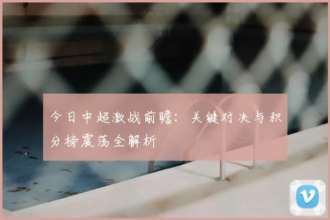 今日中超激战前瞻:关键对决与积分榜震荡全解析