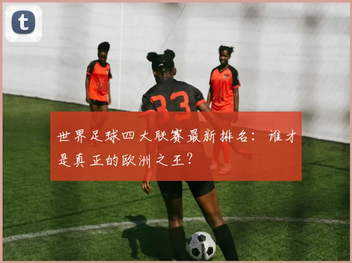 世界足球四大联赛最新排名：谁才是真正的欧洲之王？
