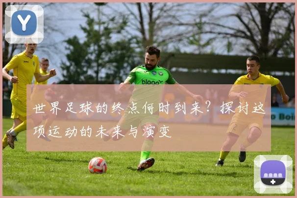 世界足球的终点何时到来?探讨这项运动的未来与演变