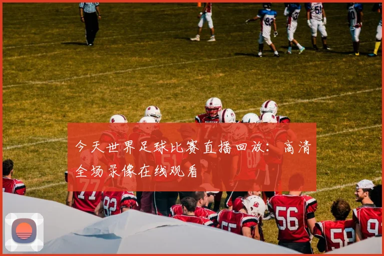 今天世界足球比赛直播回放：高清全场录像在线观看