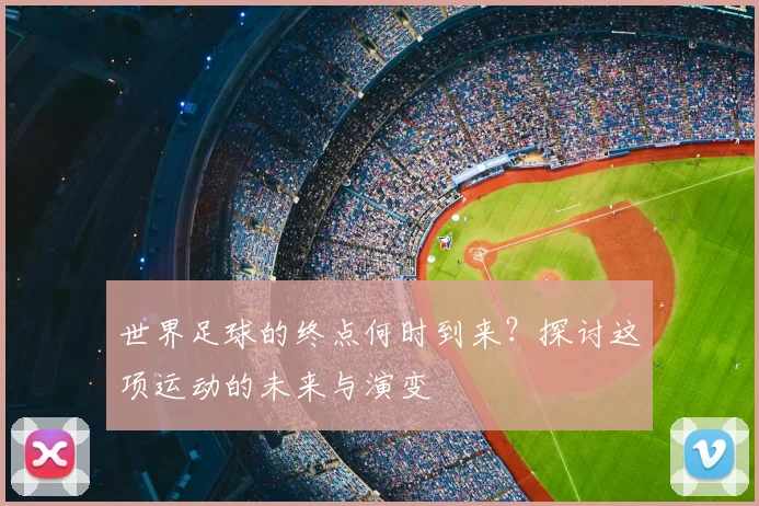 世界足球的终点何时到来？探讨这项运动的未来与演变